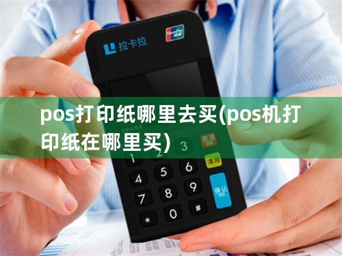 pos打印纸哪里去买(pos机打印纸在哪里买)