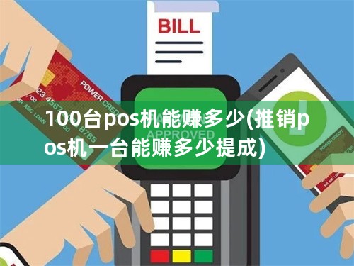 100台pos机能赚多少(推销pos机一台能赚多少提成)