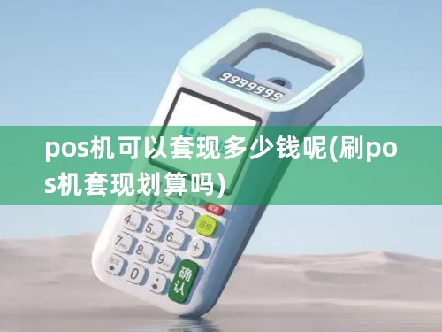 pos机可以套现多少钱呢(刷pos机套现划算吗)