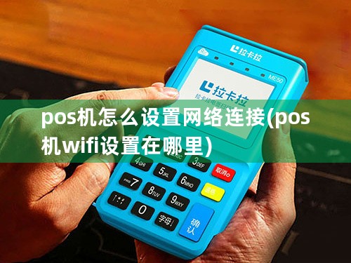 pos机怎么设置网络连接(pos机wifi设置在哪里)