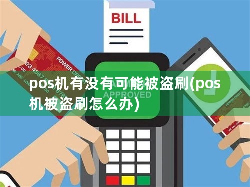 pos机有没有可能被盗刷(pos机被盗刷怎么办)