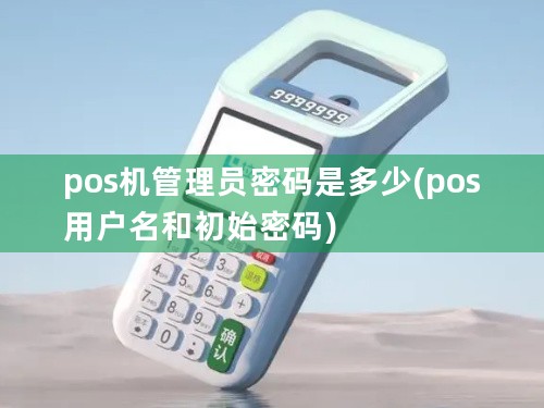 pos机管理员密码是多少(pos用户名和初始密码)