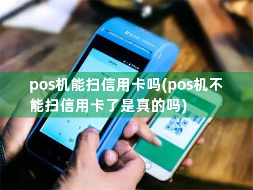 pos机能扫信用卡吗(pos机不能扫信用卡了是真的吗)