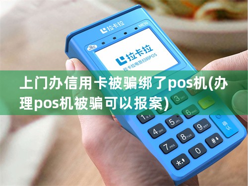 上门办信用卡被骗绑了pos机(办理pos机被骗可以报案)