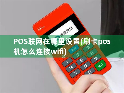 POS联网在哪里设置(刷卡pos机怎么连接wifi)