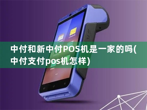 中付和新中付POS机是一家的吗(中付支付pos机怎样)