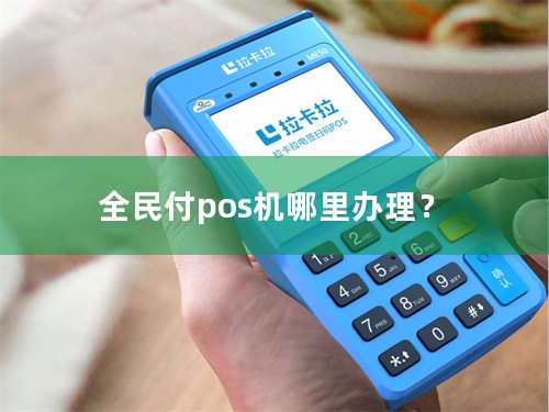 全民付pos机哪里办理？