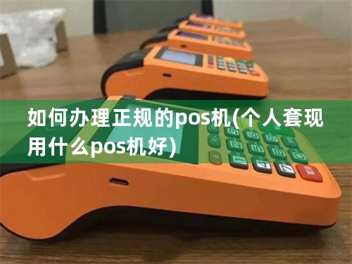 如何办理正规的pos机(个人套现用什么pos机好)