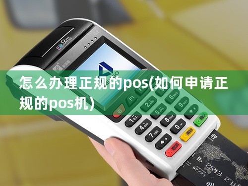 怎么办理正规的pos(如何申请正规的pos机)