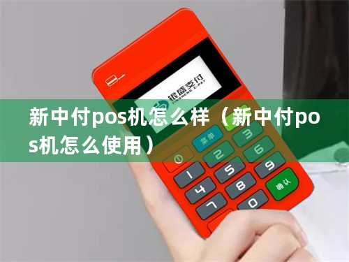 新中付pos机怎么样（新中付pos机怎么使用）