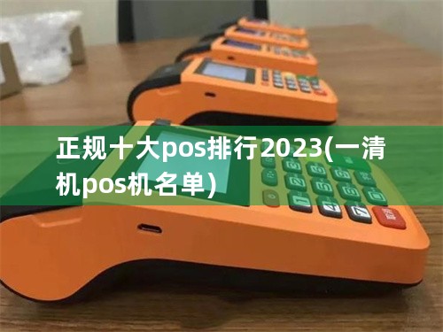 正规十大pos排行2023(一清机pos机名单)