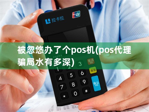 被忽悠办了个pos机(pos代理骗局水有多深)